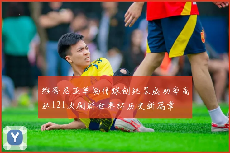维蒂尼亚单场传球创纪录成功率高达121次刷新世界杯历史新篇章
