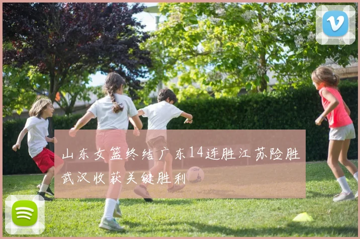 山东女篮终结广东14连胜江苏险胜武汉收获关键胜利