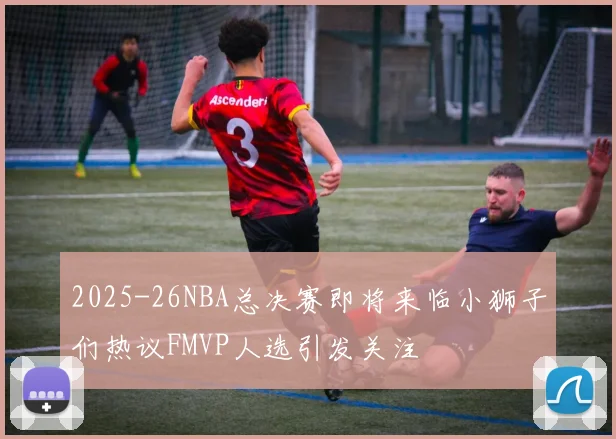 2025-26NBA总决赛即将来临小狮子们热议FMVP人选引发关注
