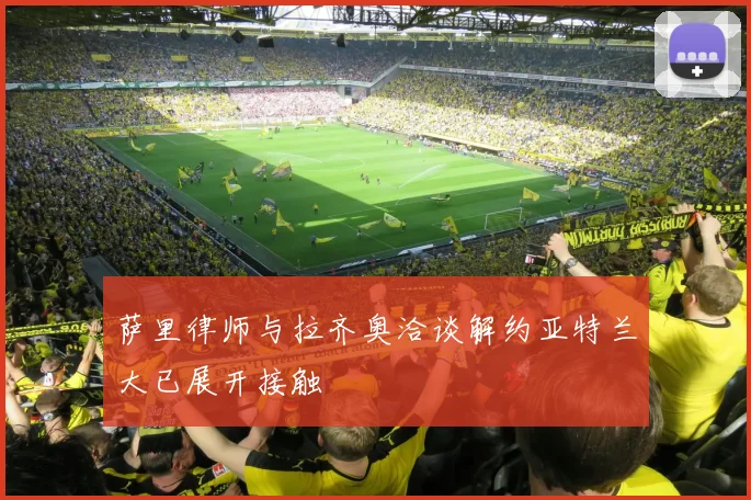 萨里律师与拉齐奥洽谈解约亚特兰大已展开接触