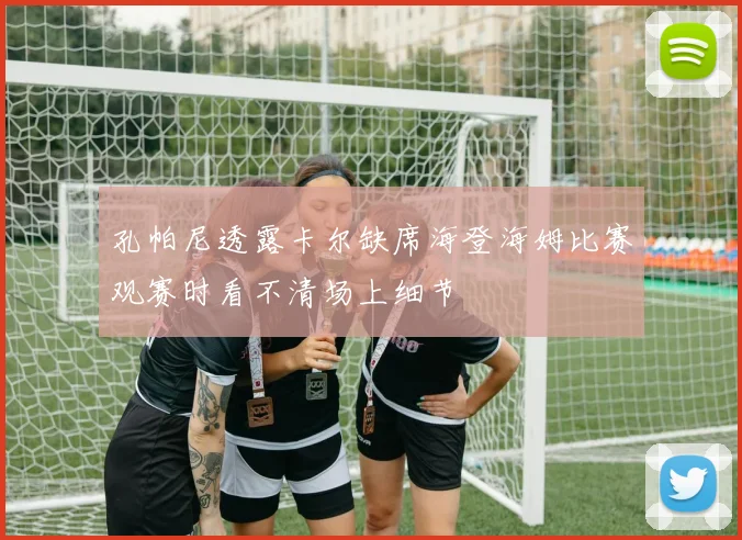 孔帕尼透露卡尔缺席海登海姆比赛观赛时看不清场上细节