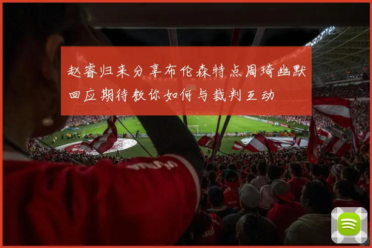 赵睿归来分享布伦森特点周琦幽默回应期待教你如何与裁判互动