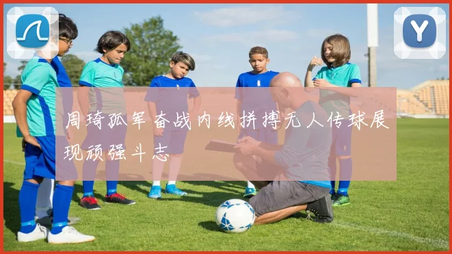 周琦孤军奋战内线拼搏无人传球展现顽强斗志