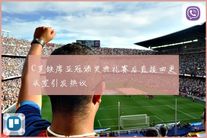 C罗缺席亚冠颁奖典礼赛后直接回更衣室引发热议
