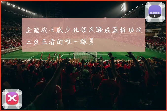 全能战士威少独领风骚成篮板助攻三分王者的唯一球员