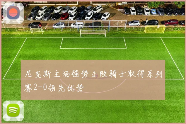 尼克斯主场强势击败骑士取得系列赛2-0领先优势