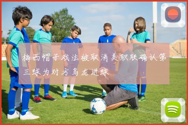 梅西帽子戏法被取消美职联确认第三球为对方乌龙进球