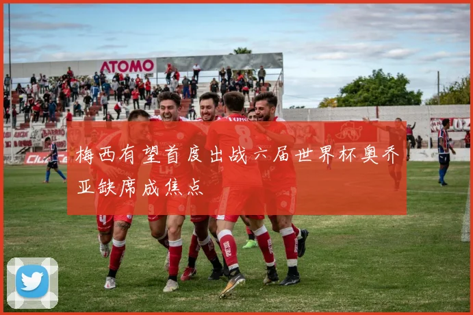 梅西有望首度出战六届世界杯奥乔亚缺席成焦点