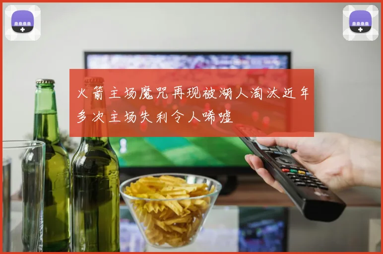 火箭主场魔咒再现被湖人淘汰近年多次主场失利令人唏嘘