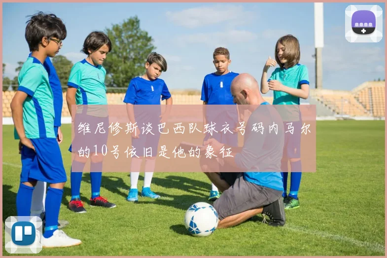 维尼修斯谈巴西队球衣号码内马尔的10号依旧是他的象征