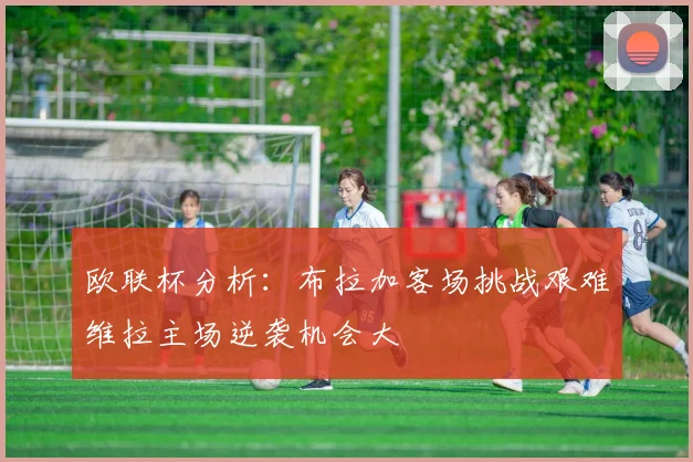 欧联杯分析：布拉加客场挑战艰难维拉主场逆袭机会大