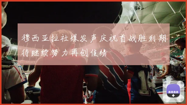 穆西亚拉社媒发声庆祝首战胜利期待继续努力再创佳绩