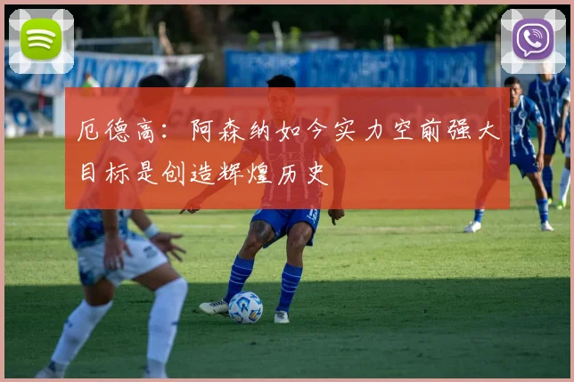 厄德高：阿森纳如今实力空前强大目标是创造辉煌历史